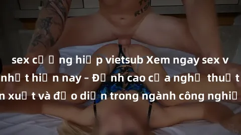 sex cưỡng hiếp vietsub Xem ngay sex video Việt Nam hot nhất hiện nay – Đỉnh cao của nghệ thuật diễn xuất và đạo diễn trong ngành công nghiệp phim người lớn tại đây!