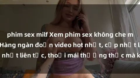 phim sex milf Xem phim sex không che miễn phí tại đây – Hàng ngàn đoạn video hot nhất, cập nhật liên tục, thoải mái thưởng thức mà không tốn kém.