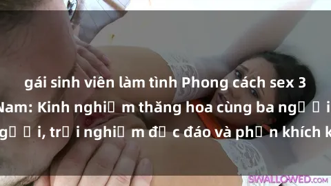 gái sinh viên làm tình Phong cách sex 3P độc đáo tại Việt Nam: Kinh nghiệm thăng hoa cùng ba người, trải nghiệm độc đáo và phấn khích không thể bỏ lỡ!