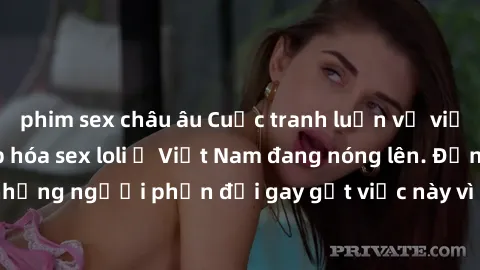 phim sex châu âu Cuộc tranh luận về việc có nên hợp pháp hóa sex loli ở Việt Nam đang nóng lên. Đồng thời, cũng có những người phản đối gay gắt việc này vì lo ngại về tác động tiêu cực lên trẻ em và x