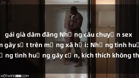 gái già dâm đãng Những câu chuyện sex sinh viên Việt Nam gây sốt trên mạng xã hội: Những tình huống gây cấn, kích thích không thể bỏ qua
