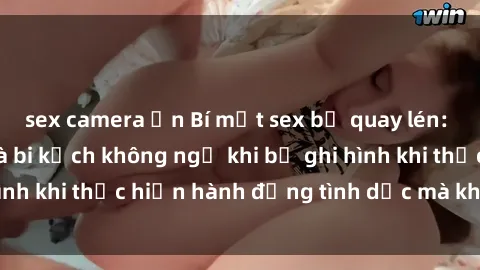 sex camera ẩn Bí mật sex bị quay lén: Những hậu quả và bi kịch không ngờ khi bị ghi hình khi thực hiện hành động tình dục mà không biết.
