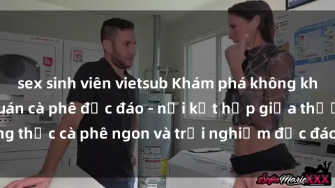 sex sinh viên vietsub Khám phá không khí độc đáo tại sex quán cà phê độc đáo - nơi kết hợp giữa thưởng thức cà phê ngon và trải nghiệm độc đáo của không gian sex shop.
