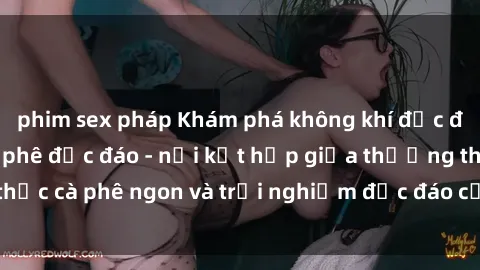 phim sex pháp Khám phá không khí độc đáo tại sex quán cà phê độc đáo - nơi kết hợp giữa thưởng thức cà phê ngon và trải nghiệm độc đáo của không gian sex shop.