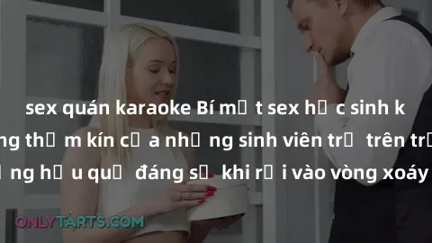sex quán karaoke Bí mật sex học sinh không che: Cuộc sống thầm kín của những sinh viên trẻ trên trường. Những hậu quả đáng sợ khi rơi vào vòng xoáy của tình dục từ tuổi mới lớn.