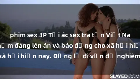 phim sex 3P Tội ác sex tra tấn Việt Nam: những vụ vi phạm đáng lên án và báo động cho xã hội hiện nay. Đừng lờ đi vấn đề nghiêm trọng này!