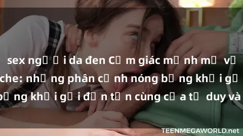 sex người da đen Cảm giác mạnh mẽ với sex BDSM không che: những phân cảnh nóng bỏng khơi gợi đến tận cùng của tư duy và cơ thể.