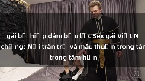 gái bị hiếp dâm bạo lực Sex gái Việt Nam có chồng: Nỗi trăn trở và mâu thuẫn trong tâm hồn