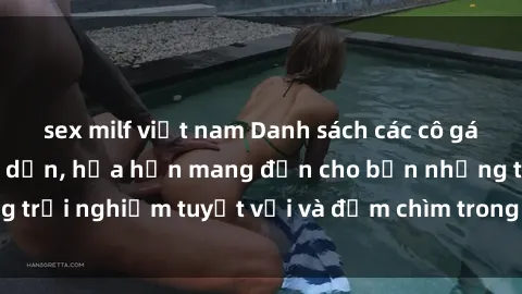 sex milf việt nam Danh sách các cô gái gọi Việt Nam hấp dẫn, hứa hẹn mang đến cho bạn những trải nghiệm tuyệt vời và đắm chìm trong cảm xúc tuyệt vời.