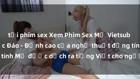 tải phim sex Xem Phim Sex Mỹ Vietsub Online Miễn Phí Độc Đáo - Đỉnh cao của nghệ thuật đồng tính Mỹ được dịch ra tiếng Việt cho người xem hiểu rõ hơn.