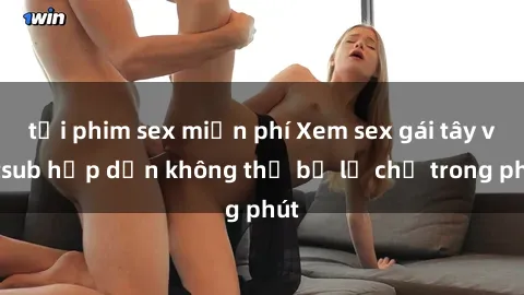 tải phim sex miễn phí Xem sex gái tây vietsub hấp dẫn không thể bỏ lỡ chỉ trong phút