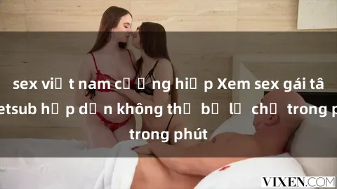 sex việt nam cưỡng hiếp Xem sex gái tây vietsub hấp dẫn không thể bỏ lỡ chỉ trong phút