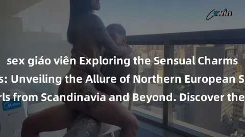 sex giáo viên Exploring the Sensual Charms of Nordic Beauties: Unveiling the Allure of Northern European Sexiness in Girls from Scandinavia and Beyond. Discover the Seductive Secrets of Northern Europ