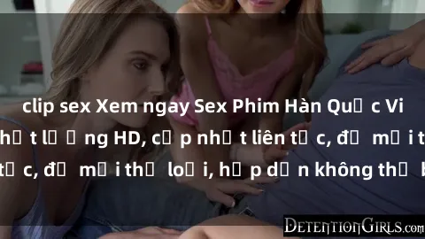 clip sex Xem ngay Sex Phim Hàn Quốc Vietsub Đỉnh Cao - Chất lượng HD, cập nhật liên tục, đủ mọi thể loại, hấp dẫn không thể bỏ qua!