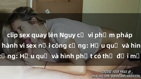clip sex quay lén Nguy cơ vi phạm pháp luật khi thực hiện hành vi sex nơi công cộng: Hậu quả và hình phạt có thể đối mặt