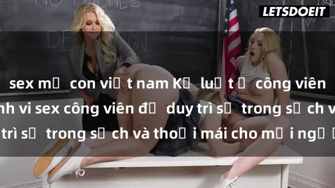 sex mẹ con việt nam Kỷ luật ở công viên: Chấn chỉnh hành vi sex công viên để duy trì sự trong sạch và thoải mái cho mọi người.