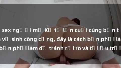 sex người mỹ Kể từ lần cuối cùng bạn thực hành sex nhà vệ sinh công cộng, đây là cách bạn phải làm để tránh rủi ro và tối ưu trải nghiệm.