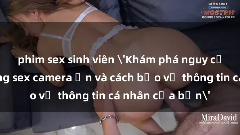 phim sex sinh viên 'Khám phá nguy cơ của việc sử dụng sex camera ẩn và cách bảo vệ thông tin cá nhân của bạn'