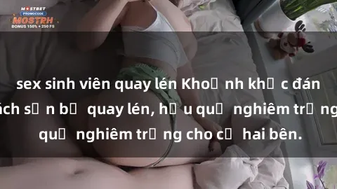 sex sinh viên quay lén Khoảnh khắc đáng buồn: Sex khách sạn bị quay lén, hậu quả nghiêm trọng cho cả hai bên.