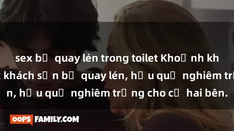 sex bị quay lén trong toilet Khoảnh khắc đáng buồn: Sex khách sạn bị quay lén, hậu quả nghiêm trọng cho cả hai bên.