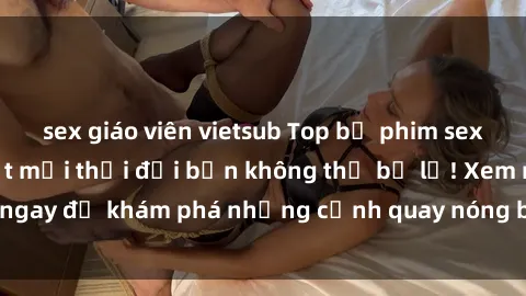 sex giáo viên vietsub Top bộ phim sex Hàn Quốc hot nhất mọi thời đại bạn không thể bỏ lỡ! Xem ngay để khám phá những cảnh quay nóng bỏng, đầy nghẹt thở!