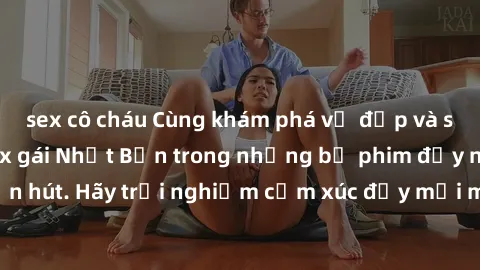 sex cô cháu Cùng khám phá vẻ đẹp và sức gợi cảm của sex gái Nhật Bản trong những bộ phim đầy nghệ thuật và cuốn hút. Hãy trải nghiệm cảm xúc đầy mới mẻ và sống động từ những cảnh quay tinh tế và quyến
