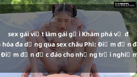 sex gái việt làm gái gọi Khám phá vẻ đẹp tự nhiên và văn hóa đa dạng qua sex châu Phi: Điểm đến độc đáo cho những trải nghiệm khó quên