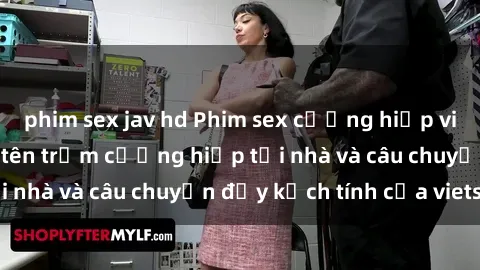 phim sex jav hd Phim sex cưỡng hiếp vietsub: Nữ sinh bị tên trộm cưỡng hiếp tại nhà và câu chuyện đầy kịch tính của vietsub