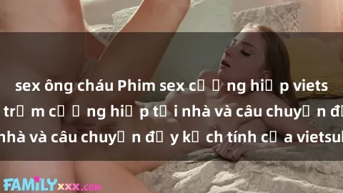 sex ông cháu Phim sex cưỡng hiếp vietsub: Nữ sinh bị tên trộm cưỡng hiếp tại nhà và câu chuyện đầy kịch tính của vietsub