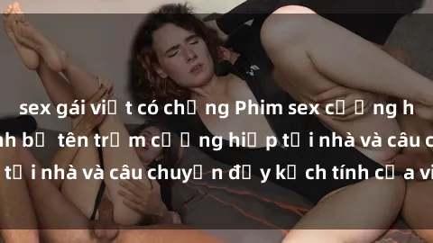 sex gái việt có chồng Phim sex cưỡng hiếp vietsub: Nữ sinh bị tên trộm cưỡng hiếp tại nhà và câu chuyện đầy kịch tính của vietsub