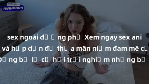 sex ngoài đường phố Xem ngay sex anime vietsub cực hot và hấp dẫn để thỏa mãn niềm đam mê của bạn! Đừng bỏ lỡ cơ hội trải nghiệm những bộ anime đỉnh cao chỉ có tại đây!