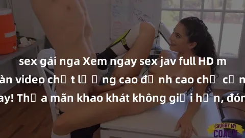 sex gái nga Xem ngay sex jav full HD miễn phí - Hàng ngàn video chất lượng cao đỉnh cao chỉ cần click vào ngay! Thỏa mãn khao khát không giới hạn, đón chờ những trải nghiệm mới lạ!