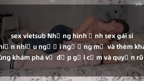 sex vietsub Những hình ảnh sex gái sinh viên Việt Nam khiến nhiều người ngưỡng mộ và thèm khát. Cùng khám phá vẻ đẹp gợi cảm và quyến rũ của những cô gái trẻ này.