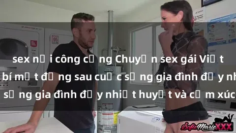 sex nơi công cộng Chuyện sex gái Việt có chồng: Những bí mật đằng sau cuộc sống gia đình đầy nhiệt huyết và cảm xúc
