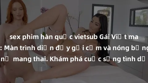 sex phim hàn quốc vietsub Gái Việt mang bầu và làm tình: Màn trình diễn đầy gợi cảm và nóng bỏng của phụ nữ mang thai. Khám phá cuộc sống tình dục đầy hấp dẫn và mới lạ của họ!