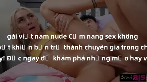 gái việt nam nude Cẩm nang sex không che: Những bí quyết khiến bạn trở thành chuyên gia trong chuyện ấy! Đọc ngay để khám phá những mẹo hay và bí quyết tình dục không che.