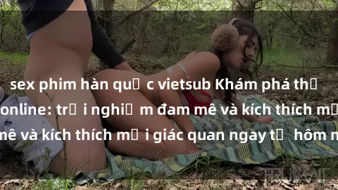 sex phim hàn quốc vietsub Khám phá thế giới mới của sex online: trải nghiệm đam mê và kích thích mọi giác quan ngay từ hôm nay!