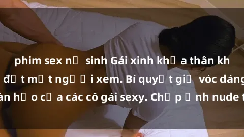phim sex nữ sinh Gái xinh khỏa thân khoe dáng nóng bỏng đốt mắt người xem. Bí quyết giữ vóc dáng hoàn hảo của các cô gái sexy. Chụp ảnh nude tự tin không sợ lộ hàng.