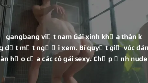 gangbang việt nam Gái xinh khỏa thân khoe dáng nóng bỏng đốt mắt người xem. Bí quyết giữ vóc dáng hoàn hảo của các cô gái sexy. Chụp ảnh nude tự tin không sợ lộ hàng.