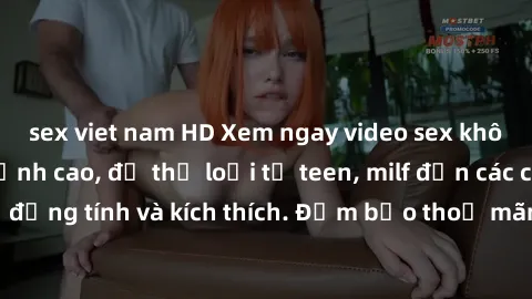 sex viet nam HD Xem ngay video sex không che miễn phí đỉnh cao, đủ thể loại từ teen, milf đến các cảnh quan hệ đồng tính và kích thích. Đảm bảo thoả mãn mọi khả năng kích thích của bạn!
