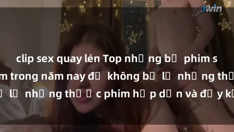 clip sex quay lén Top những bộ phim sex hay nhất nên xem trong năm nay để không bỏ lỡ những thước phim hấp dẫn và đầy kịch tính.