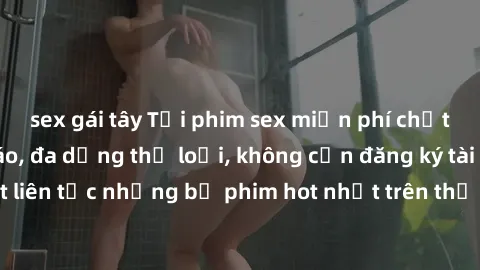 sex gái tây Tải phim sex miễn phí chất lượng cao độc đáo, đa dạng thể loại, không cần đăng ký tài khoản. Cập nhật liên tục những bộ phim hot nhất trên thị trường. Sự lựa chọn hàng đầu cho người yêu th