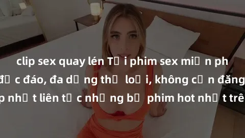 clip sex quay lén Tải phim sex miễn phí chất lượng cao độc đáo, đa dạng thể loại, không cần đăng ký tài khoản. Cập nhật liên tục những bộ phim hot nhất trên thị trường. Sự lựa chọn hàng đầu cho người 
