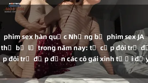 phim sex hàn quốc Những bộ phim sex JAV hot nhất không thể bỏ lỡ trong năm nay: từ cặp đôi trẻ đẹp đến các cô gái xinh tươi đầy sức hút.