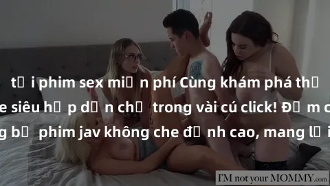 tải phim sex miễn phí Cùng khám phá thế giới jav không che siêu hấp dẫn chỉ trong vài cú click! Đắm chìm trong những bộ phim jav không che đỉnh cao, mang lại trải nghiệm thú vị và đầy kích thích.
