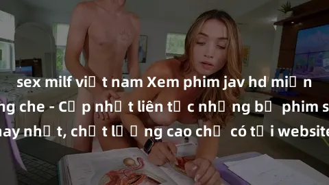 sex milf việt nam Xem phim jav hd miễn phí đỉnh cao không che - Cập nhật liên tục những bộ phim sex hay nhất, chất lượng cao chỉ có tại website chuyên nghiệp hàng đầu.