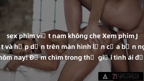 sex phim việt nam không che Xem phim JAV vietsub mới nhất và hấp dẫn trên màn hình lớn của bạn ngay hôm nay! Đắm chìm trong thế giới tình ái đầy nóng bỏng và kích thích.