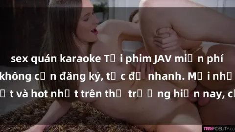 sex quán karaoke Tải phim JAV miễn phí chất lượng cao, không cần đăng ký, tốc độ nhanh. Mới nhất và hot nhất trên thị trường hiện nay, cập nhật hàng ngày.