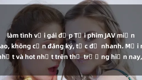 làm tình với gái đẹp Tải phim JAV miễn phí chất lượng cao, không cần đăng ký, tốc độ nhanh. Mới nhất và hot nhất trên thị trường hiện nay, cập nhật hàng ngày.