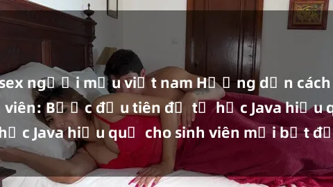 sex người mẫu việt nam Hướng dẫn cách học Java cho sinh viên: Bước đầu tiên để tự học Java hiệu quả cho sinh viên mới bắt đầu là gì?